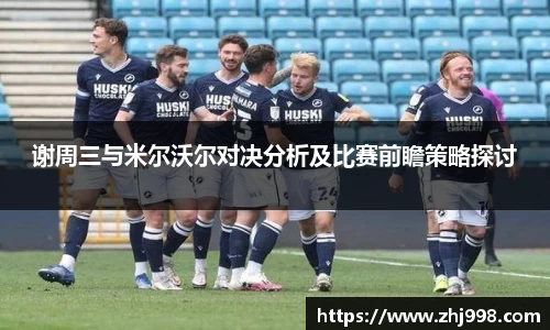 谢周三与米尔沃尔对决分析及比赛前瞻策略探讨