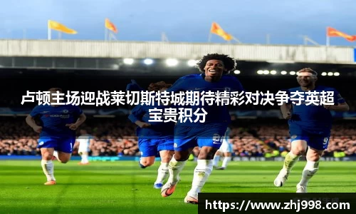 卢顿主场迎战莱切斯特城期待精彩对决争夺英超宝贵积分